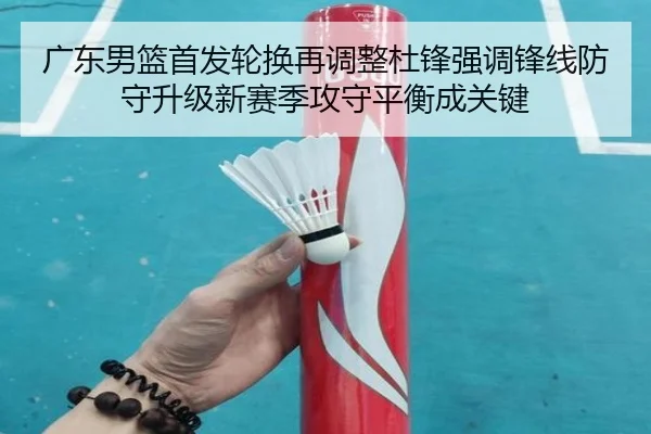 广东男篮首发轮换再调整杜锋强调锋线防守升级新赛季攻守平衡成关键